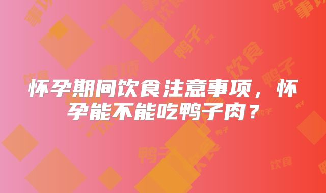 怀孕期间饮食注意事项，怀孕能不能吃鸭子肉？