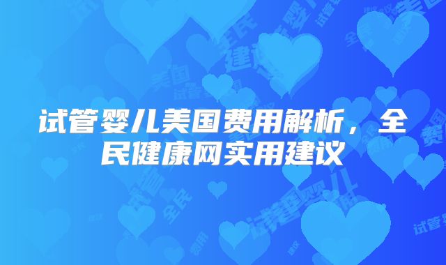 试管婴儿美国费用解析，全民健康网实用建议