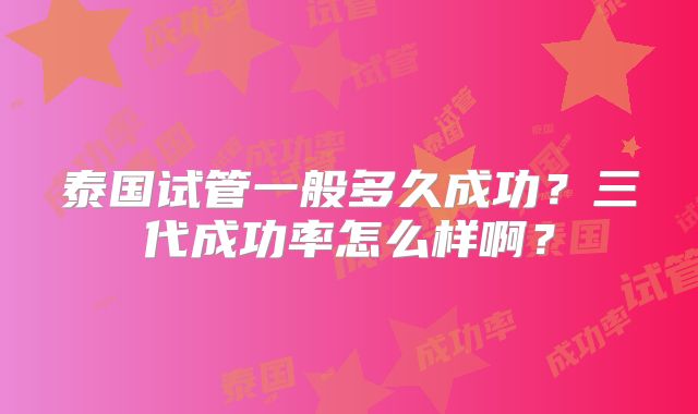 泰国试管一般多久成功？三代成功率怎么样啊？