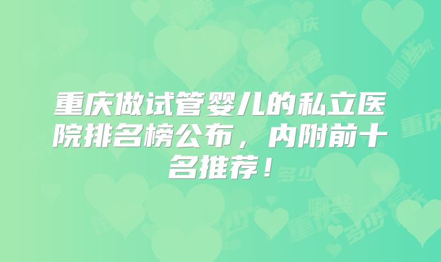 重庆做试管婴儿的私立医院排名榜公布，内附前十名推荐！