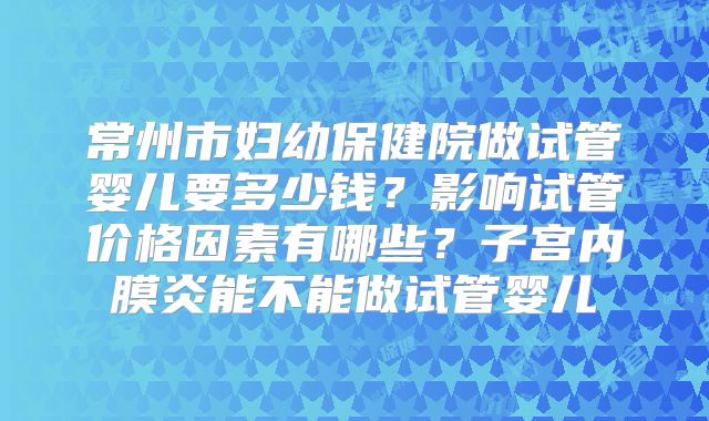 常州市妇幼保健院做试管婴儿要多少钱?影响试管价格因素有哪些?子宫内膜炎能不能做试管婴儿