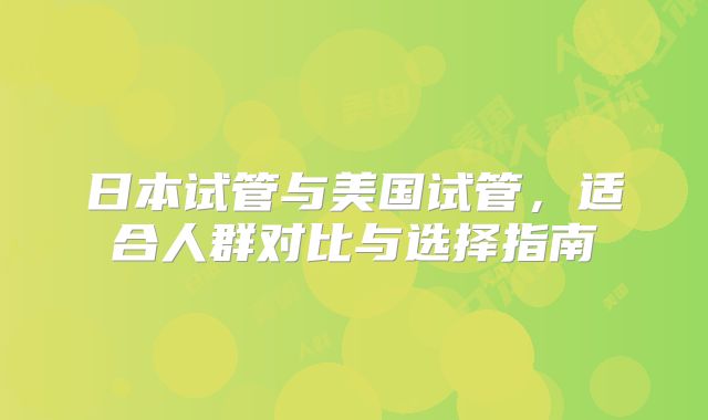 日本试管与美国试管，适合人群对比与选择指南