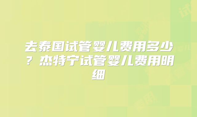 去泰国试管婴儿费用多少?杰特宁试管婴儿费用明细