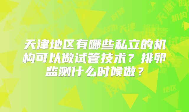天津地区有哪些私立的机构可以做试管技术？排卵监测什么时候做？