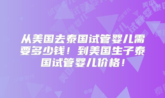 从美国去泰国试管婴儿需要多少钱！到美国生子泰国试管婴儿价格！