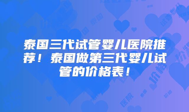 泰国三代试管婴儿医院推荐！泰国做第三代婴儿试管的价格表！
