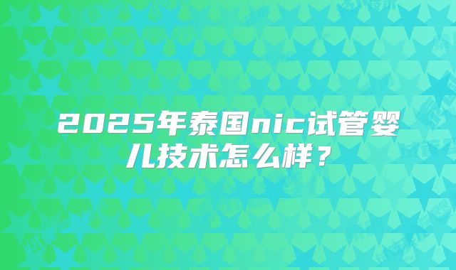 2025年泰国nic试管婴儿技术怎么样？