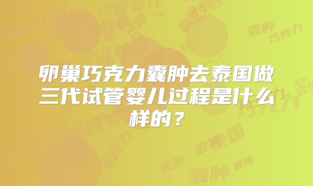 卵巢巧克力囊肿去泰国做三代试管婴儿过程是什么样的？