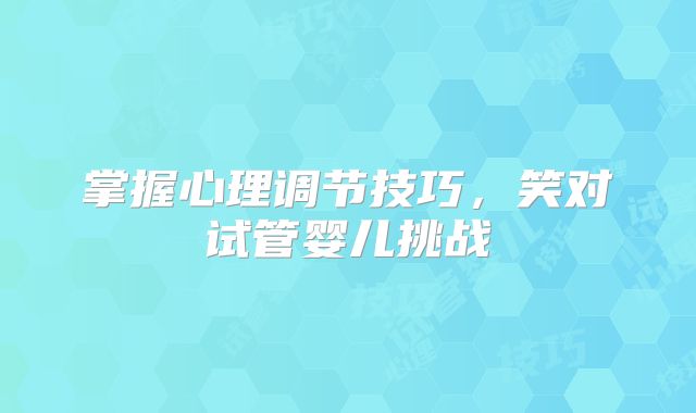 掌握心理调节技巧,笑对试管婴儿挑战