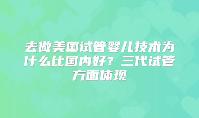 去做美国试管婴儿技术为什么比国内好？三代试管方面体现
