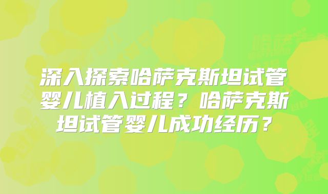 深入探索哈萨克斯坦试管婴儿植入过程？哈萨克斯坦试管婴儿成功经历？