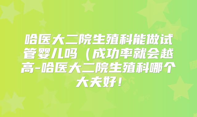 哈医大二院生殖科能做试管婴儿吗（成功率就会越高-哈医大二院生殖科哪个大夫好！