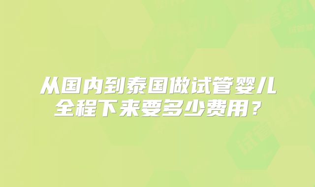 从国内到泰国做试管婴儿全程下来要多少费用？
