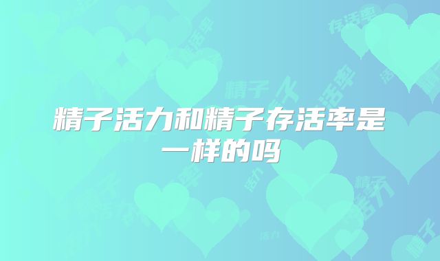 精子活力和精子存活率是一样的吗