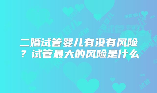 二婚试管婴儿有没有风险？试管最大的风险是什么
