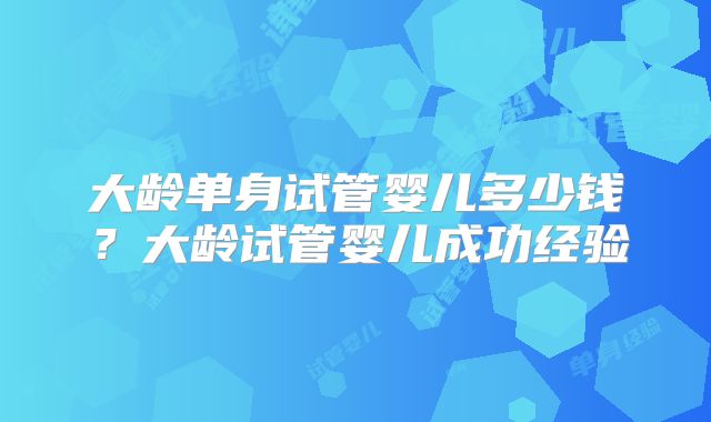 大龄单身试管婴儿多少钱？大龄试管婴儿成功经验
