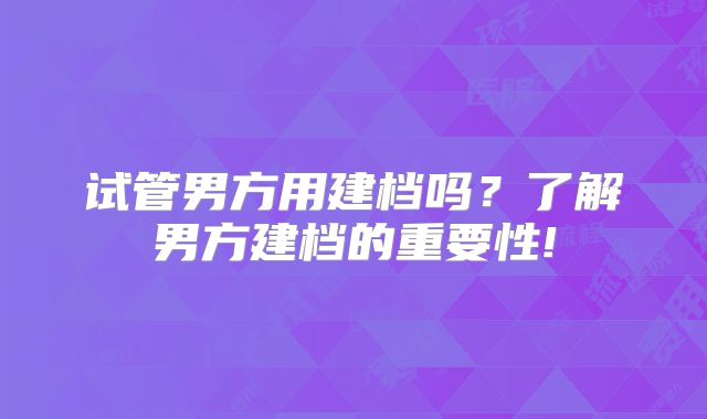 试管男方用建档吗？了解男方建档的重要性!