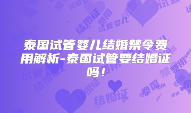 泰国试管婴儿结婚禁令费用解析-泰国试管要结婚证吗！