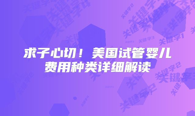 求子心切!美国试管婴儿费用种类详细解读