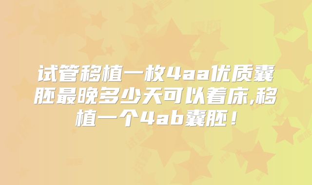 试管移植一枚4aa优质囊胚最晚多少天可以着床,移植一个4ab囊胚！