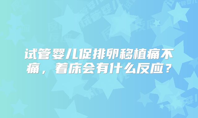 试管婴儿促排卵移植痛不痛，着床会有什么反应？