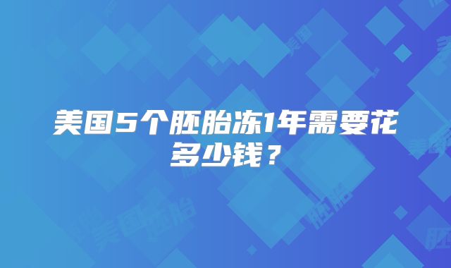 美国5个胚胎冻1年需要花多少钱？
