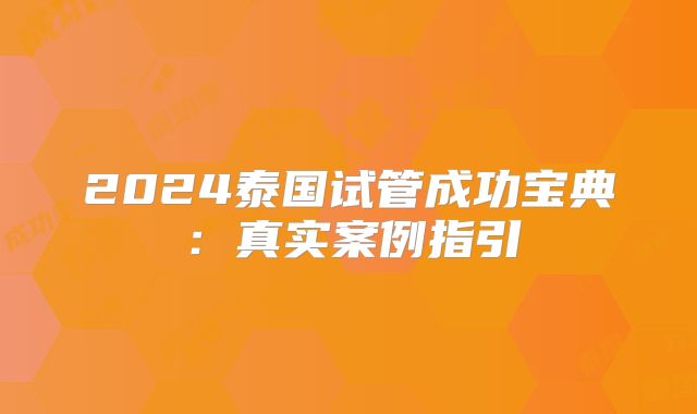 2024泰国试管成功宝典：真实案例指引