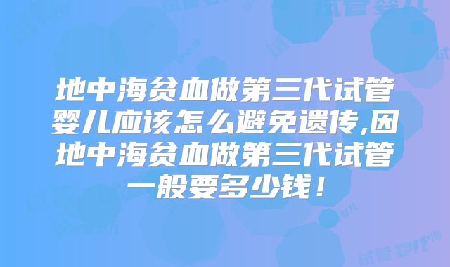 地中海贫血做第三代试管婴儿应该怎么避免遗传,因地中海贫血做第三代试管一般要多少钱!