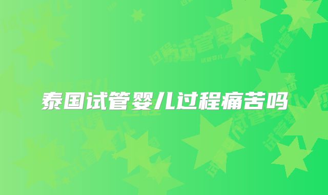 泰国试管婴儿过程痛苦吗