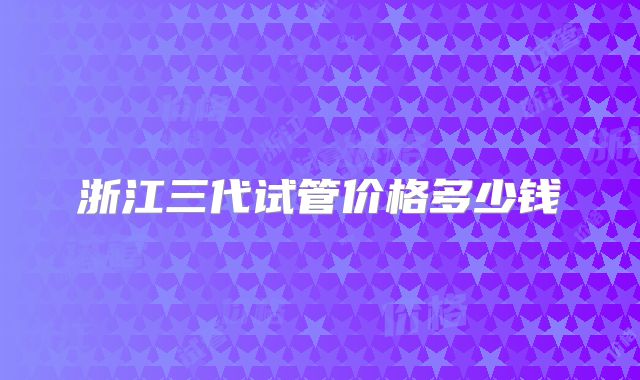 浙江三代试管价格多少钱
