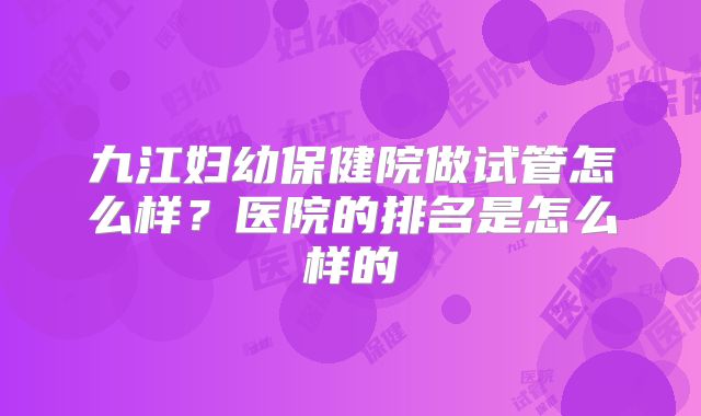 九江妇幼保健院做试管怎么样？医院的排名是怎么样的