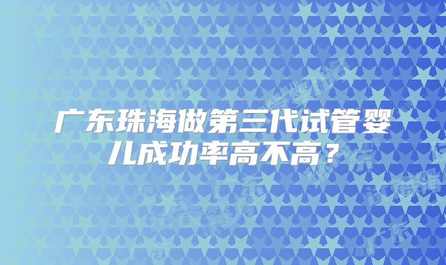 广东珠海做第三代试管婴儿成功率高不高？