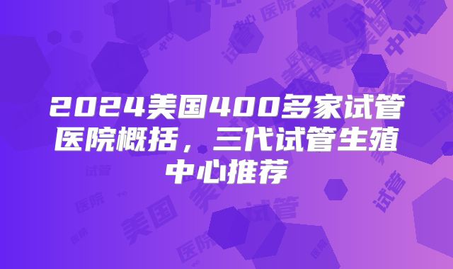 2024美国400多家试管医院概括，三代试管生殖中心推荐