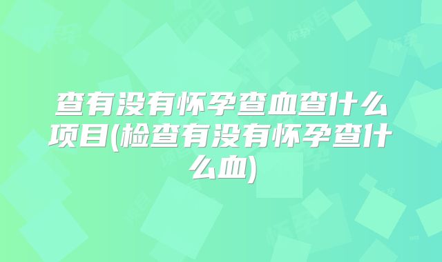 查有没有怀孕查血查什么项目(检查有没有怀孕查什么血)