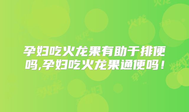 孕妇吃火龙果有助于排便吗,孕妇吃火龙果通便吗！
