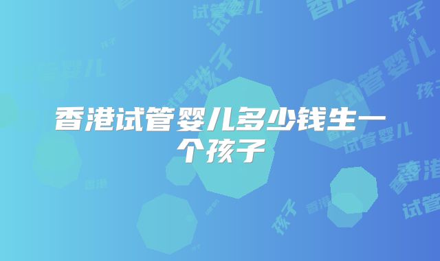 香港试管婴儿多少钱生一个孩子