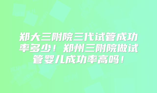 郑大三附院三代试管成功率多少！郑州三附院做试管婴儿成功率高吗！
