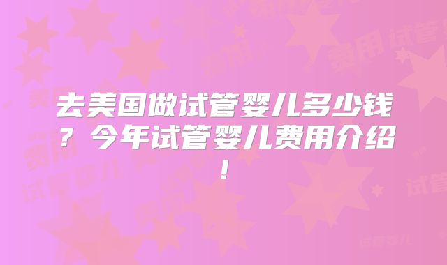 去美国做试管婴儿多少钱？今年试管婴儿费用介绍!