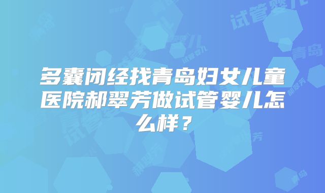多囊闭经找青岛妇女儿童医院郝翠芳做试管婴儿怎么样?