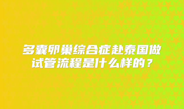 多囊卵巢综合症赴泰国做试管流程是什么样的?