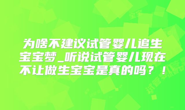 为啥不建议试管婴儿追生宝宝梦_听说试管婴儿现在不让做生宝宝是真的吗?!