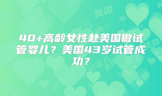 40+高龄女性赴美国做试管婴儿?美国43岁试管成功?