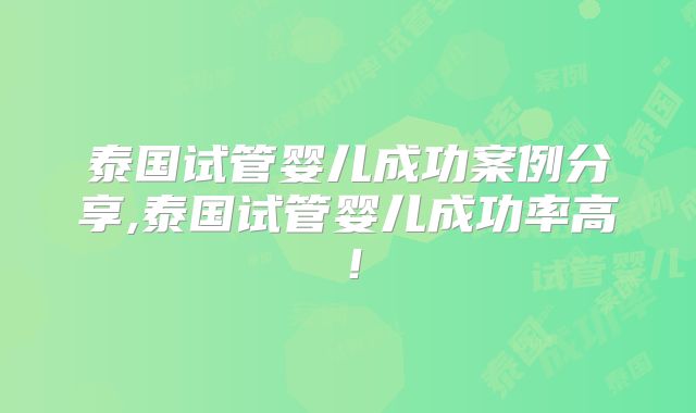 泰国试管婴儿成功案例分享,泰国试管婴儿成功率高！