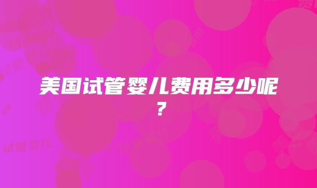 美国试管婴儿费用多少呢?