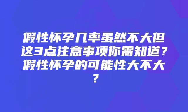 假性怀孕几率虽然不大但这3点注意事项你需知道？假性怀孕的可能性大不大？