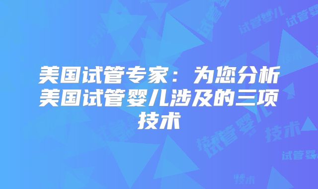 美国试管专家:为您分析美国试管婴儿涉及的三项技术