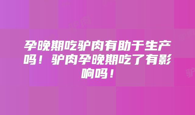 孕晚期吃驴肉有助于生产吗！驴肉孕晚期吃了有影响吗！