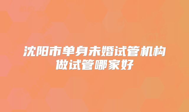 沈阳市单身未婚试管机构做试管哪家好
