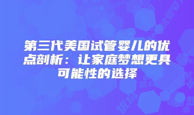 第三代美国试管婴儿的优点剖析:让家庭梦想更具可能性的选择