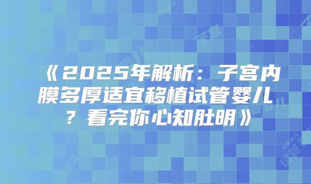 《2025年解析：子宫内膜多厚适宜移植试管婴儿？看完你心知肚明》
